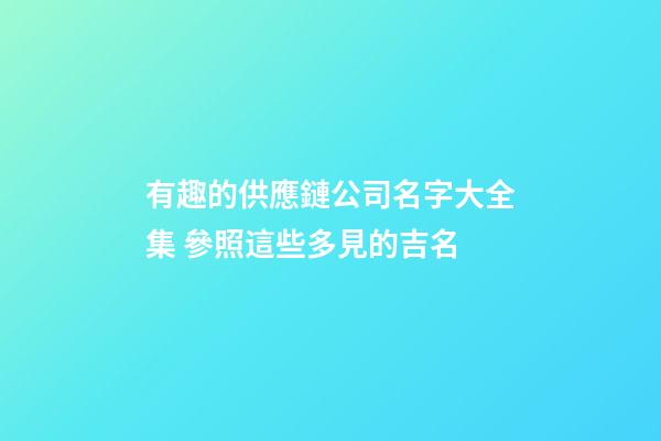 有趣的供應鏈公司名字大全集 參照這些多見的吉名-第1張-公司起名-玄機派